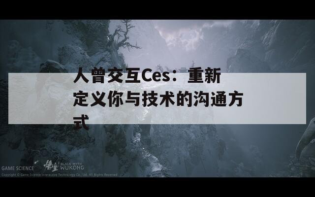 人曾交互Ces：重新定义你与技术的沟通方式