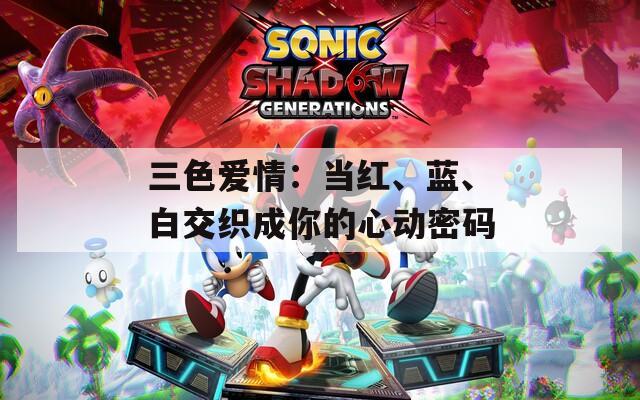 三色爱情：当红、蓝、白交织成你的心动密码