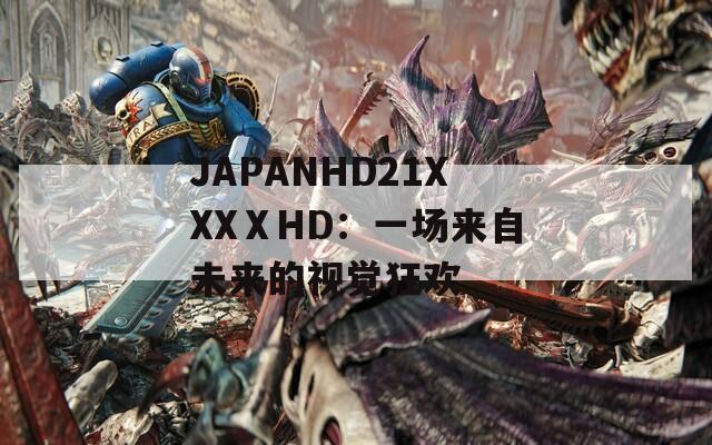 JAPANHD21XXXⅩHD：一场来自未来的视觉狂欢