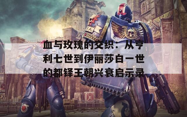 血与玫瑰的交织：从亨利七世到伊丽莎白一世的都铎王朝兴衰启示录