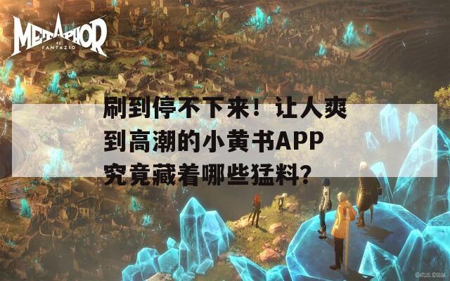 刷到停不下来！让人爽到高潮的小黄书APP究竟藏着哪些猛料？
