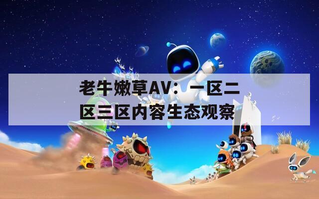 老牛嫩草AV：一区二区三区内容生态观察