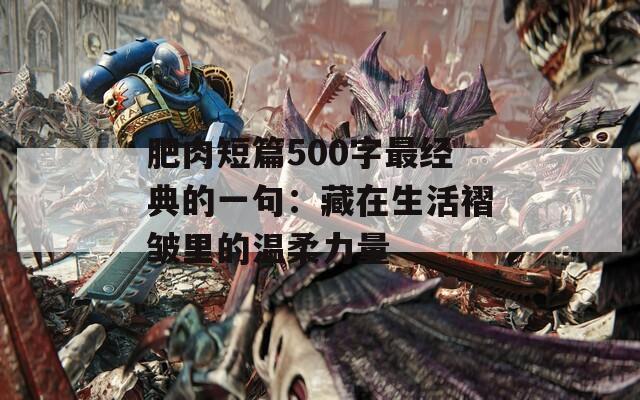 肥肉短篇500字最经典的一句：藏在生活褶皱里的温柔力量