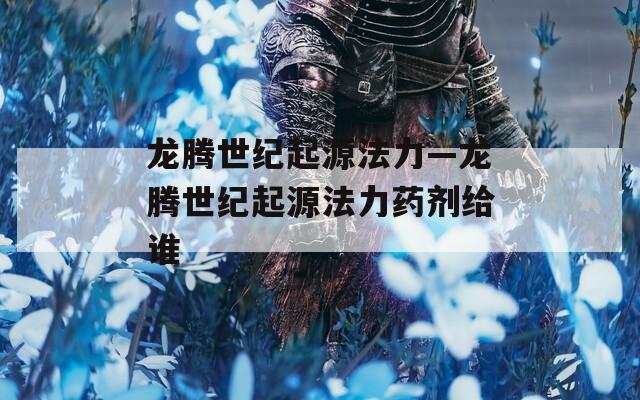 龙腾世纪起源法力—龙腾世纪起源法力药剂给谁