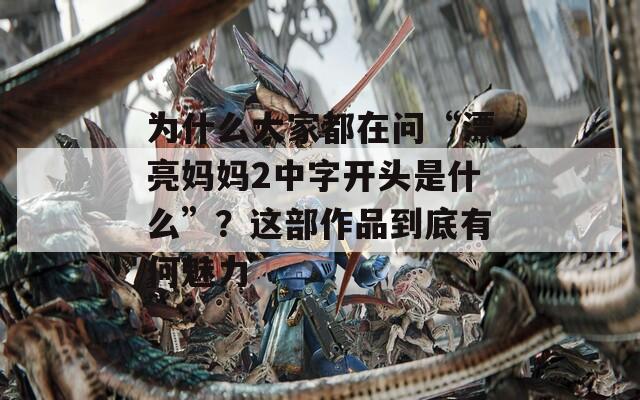 为什么大家都在问“漂亮妈妈2中字开头是什么”？这部作品到底有何魅力