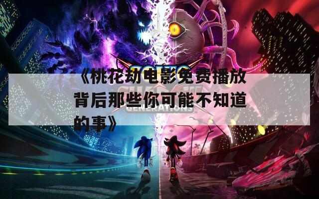 《桃花劫电影免费播放背后那些你可能不知道的事》
