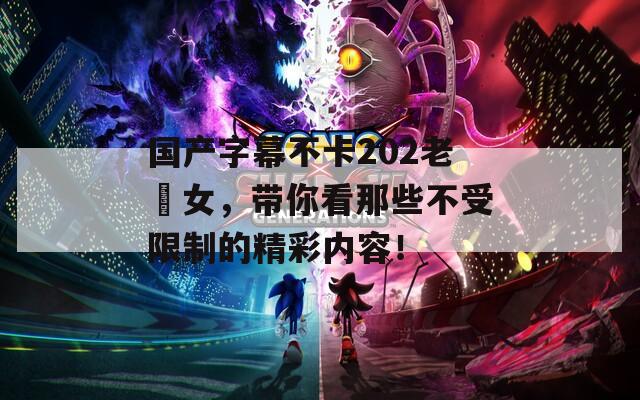 国产字幕不卡202老婬女，带你看那些不受限制的精彩内容！