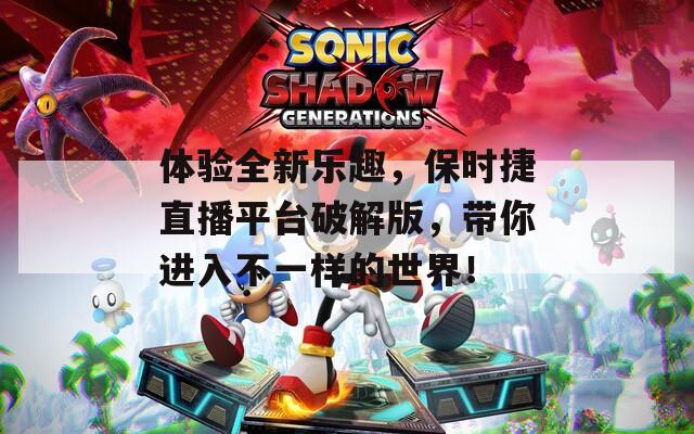 体验全新乐趣，保时捷直播平台破解版，带你进入不一样的世界！