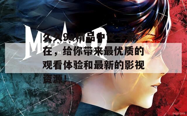 久久99精品中文字幕在，给你带来最优质的观看体验和最新的影视资源！