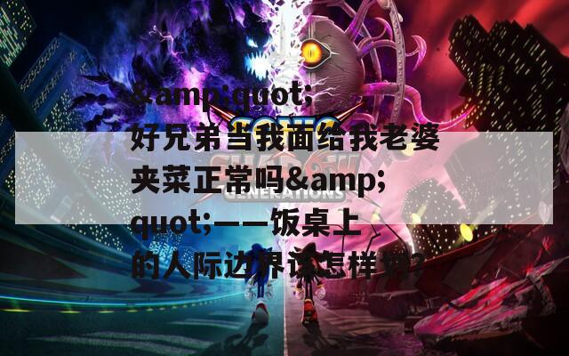 &quot;好兄弟当我面给我老婆夹菜正常吗&quot;——饭桌上的人际边界该怎样划？