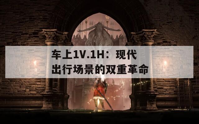 车上1V.1H：现代出行场景的双重革命