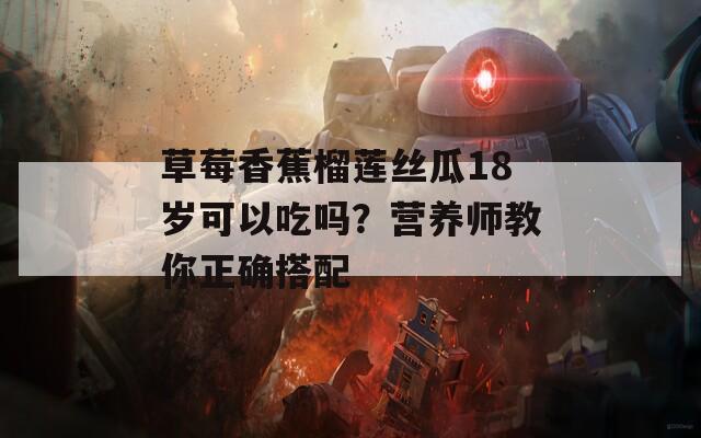 草莓香蕉榴莲丝瓜18岁可以吃吗？营养师教你正确搭配
