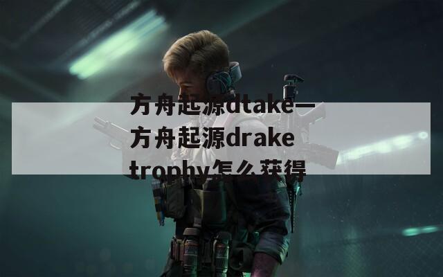 方舟起源dtake—方舟起源drake trophy怎么获得