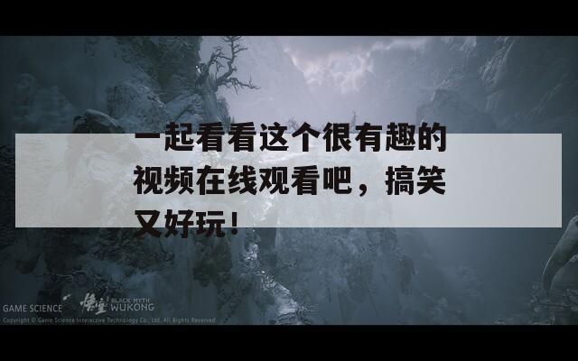 一起看看这个很有趣的视频在线观看吧，搞笑又好玩！