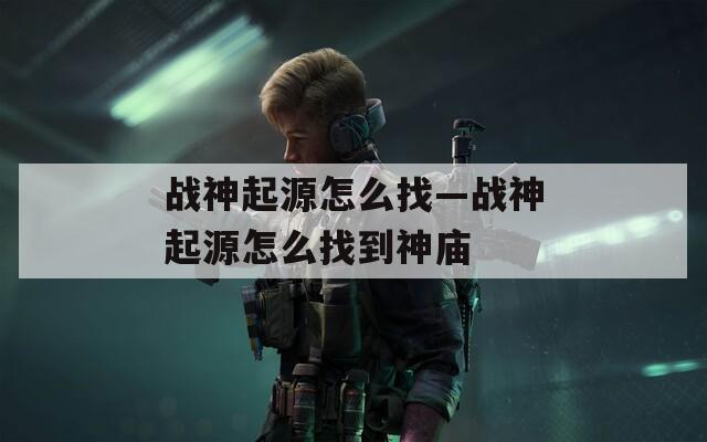 战神起源怎么找—战神起源怎么找到神庙