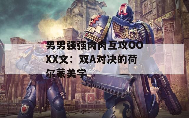 男男强强肉肉互攻OOXX文：双A对决的荷尔蒙美学