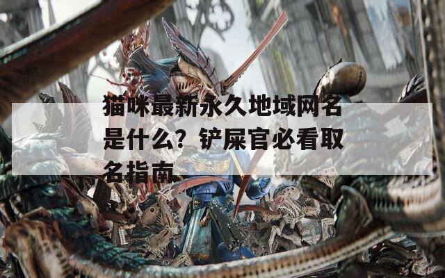 猫咪最新永久地域网名是什么？铲屎官必看取名指南