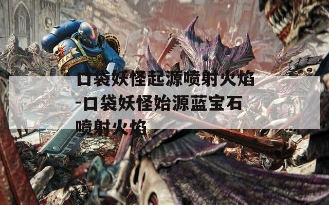 口袋妖怪起源喷射火焰-口袋妖怪始源蓝宝石喷射火焰