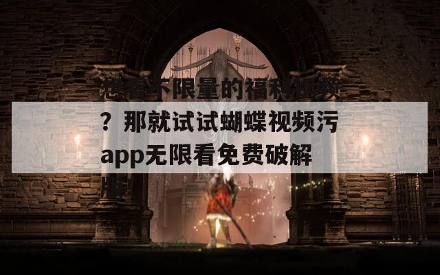 想看不限量的福利视频？那就试试蝴蝶视频污app无限看免费破解版！