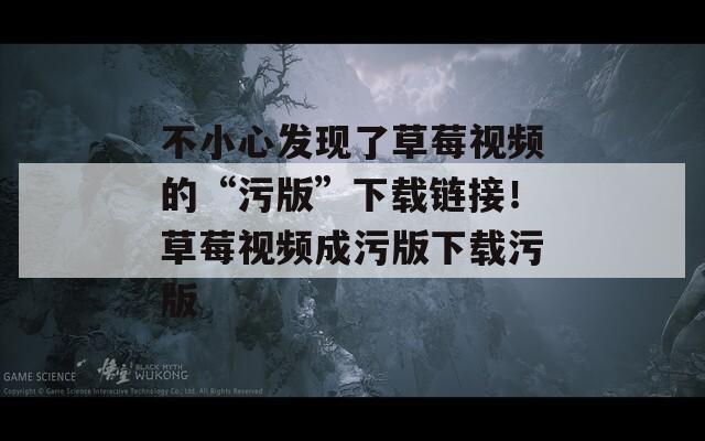 不小心发现了草莓视频的“污版”下载链接！草莓视频成污版下载污版