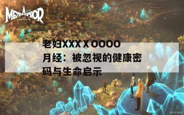 老妇XXXⅩOOOO月经：被忽视的健康密码与生命启示
