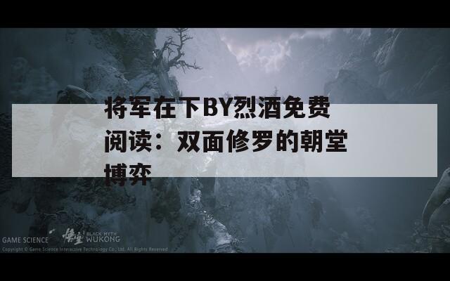 将军在下BY烈酒免费阅读：双面修罗的朝堂博弈
