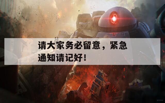 请大家务必留意，紧急通知请记好！