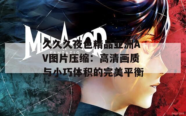 久久久夜色精品亚洲AV图片压缩：高清画质与小巧体积的完美平衡