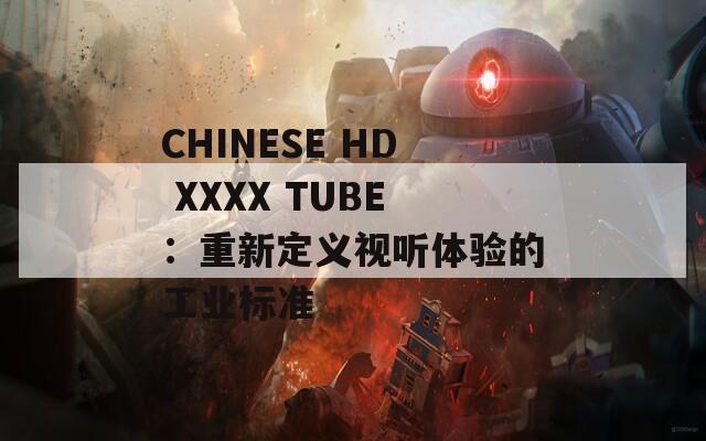 CHINESE HD XXXX TUBE：重新定义视听体验的工业标准