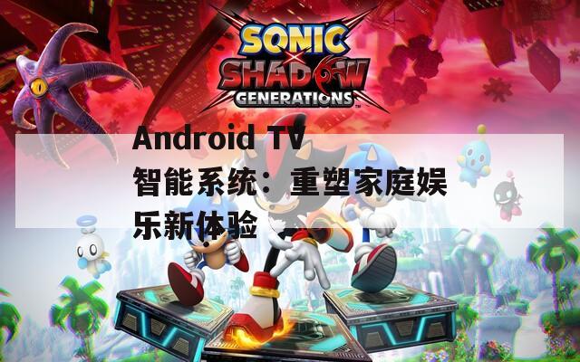 Android TV智能系统：重塑家庭娱乐新体验