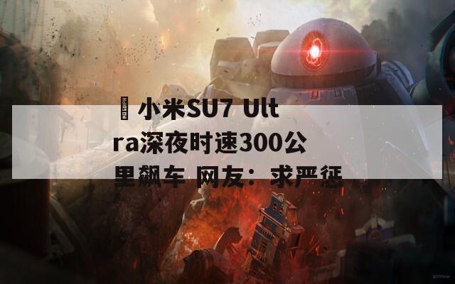 ​小米SU7 Ultra深夜时速300公里飙车 网友：求严惩