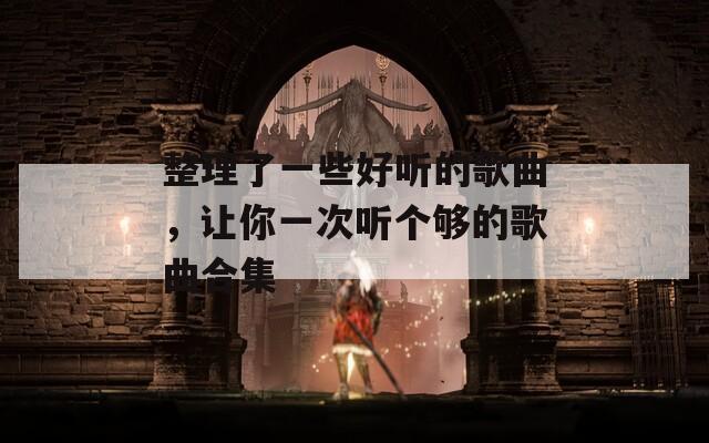 整理了一些好听的歌曲，让你一次听个够的歌曲合集