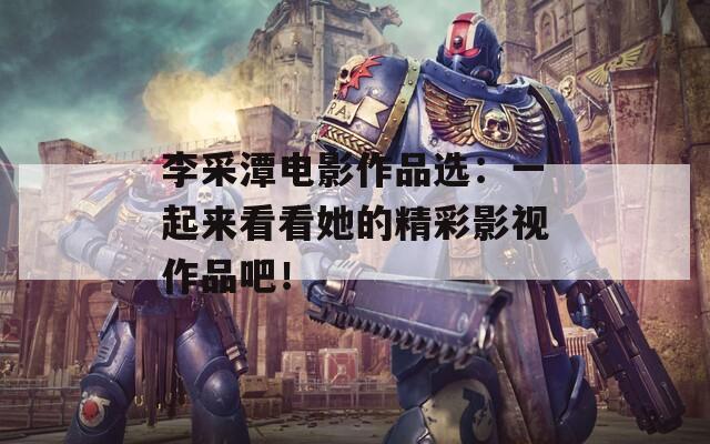 李采潭电影作品选：一起来看看她的精彩影视作品吧！