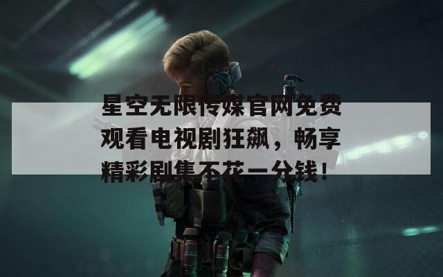 星空无限传媒官网免费观看电视剧狂飙，畅享精彩剧集不花一分钱！
