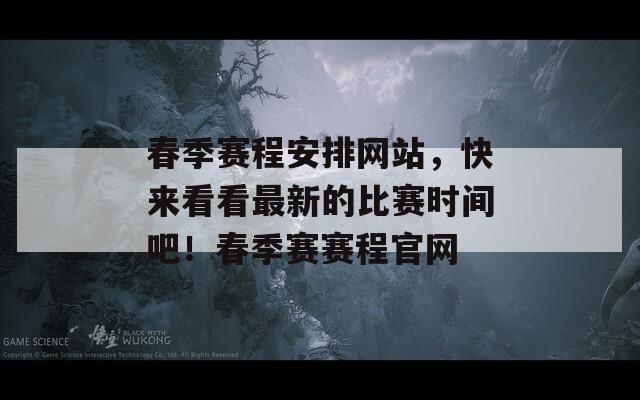春季赛程安排网站，快来看看最新的比赛时间吧！春季赛赛程官网
