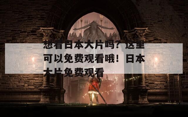 想看日本大片吗？这里可以免费观看哦！日本大片免费观看