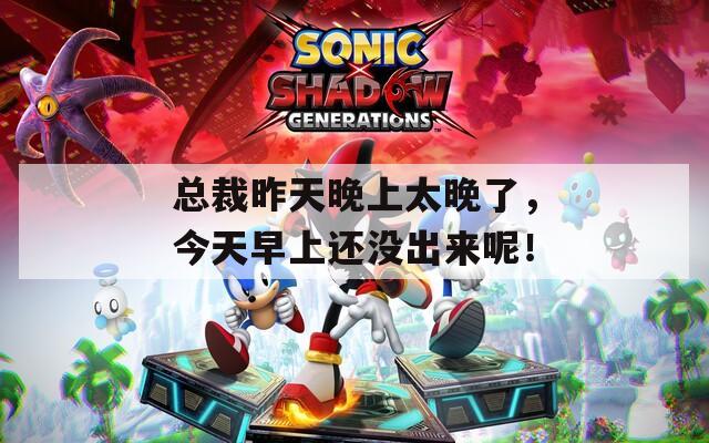 总裁昨天晚上太晚了，今天早上还没出来呢！