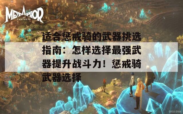 适合惩戒骑的武器挑选指南：怎样选择最强武器提升战斗力！惩戒骑武器选择