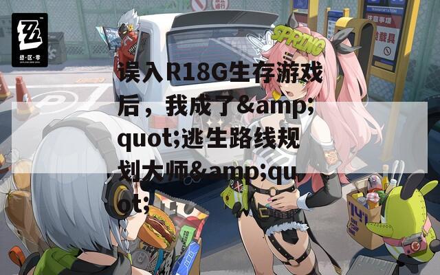 误入R18G生存游戏后，我成了&quot;逃生路线规划大师&quot;