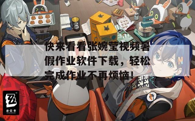 快来看看张婉莹视频暑假作业软件下载，轻松完成作业不再烦恼！