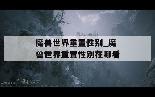 魔兽世界重置性别_魔兽世界重置性别在哪看