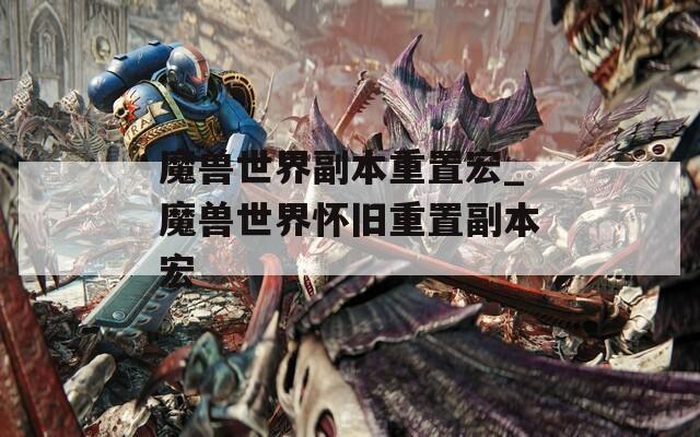 魔兽世界副本重置宏_魔兽世界怀旧重置副本宏