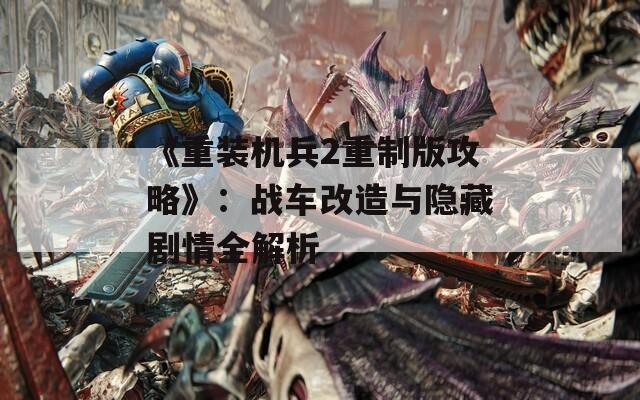 《重装机兵2重制版攻略》：战车改造与隐藏剧情全解析