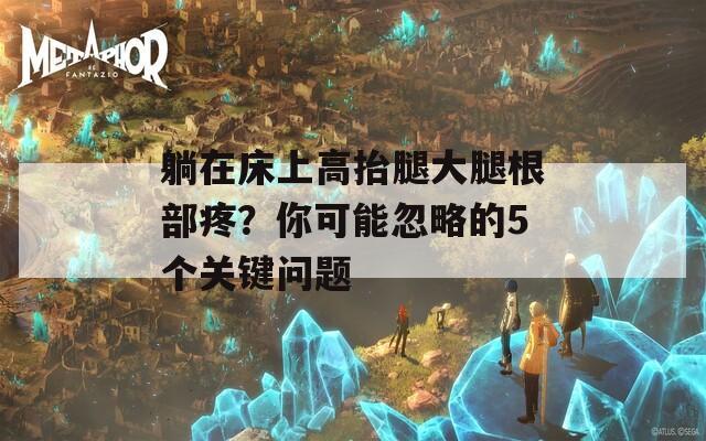 躺在床上高抬腿大腿根部疼？你可能忽略的5个关键问题