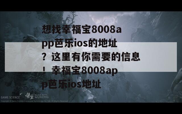 想找幸福宝8008app芭乐ios的地址？这里有你需要的信息！幸福宝8008app芭乐ios地址