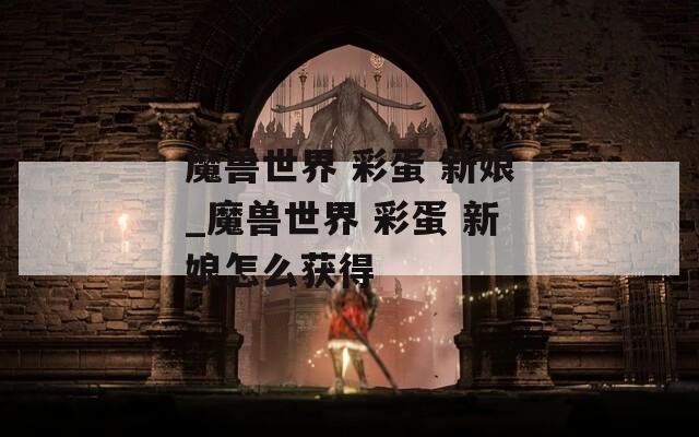 魔兽世界 彩蛋 新娘_魔兽世界 彩蛋 新娘怎么获得