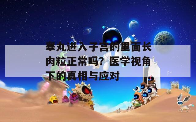 睾丸进入子宫的里面长肉粒正常吗？医学视角下的真相与应对