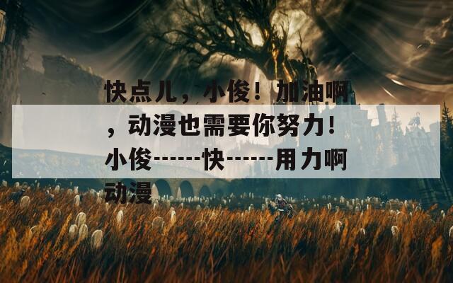 快点儿，小俊！加油啊，动漫也需要你努力！小俊┅┅快┅┅用力啊动漫