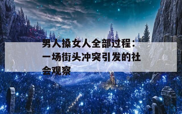男人搡女人全部过程：一场街头冲突引发的社会观察