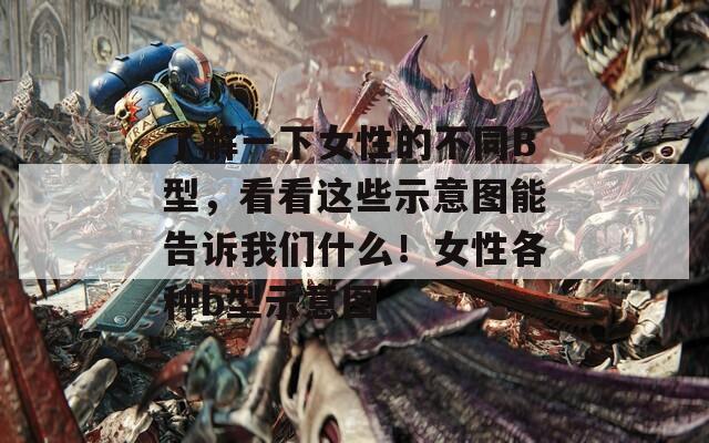 了解一下女性的不同B型，看看这些示意图能告诉我们什么！女性各种b型示意图